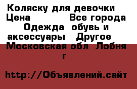 Коляску для девочки  › Цена ­ 6 500 - Все города Одежда, обувь и аксессуары » Другое   . Московская обл.,Лобня г.